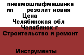 пневмошлифмашинка ип-2014 резолит новая › Цена ­ 4 500 - Челябинская обл., Челябинск г. Строительство и ремонт » Инструменты   . Челябинская обл.,Челябинск г.